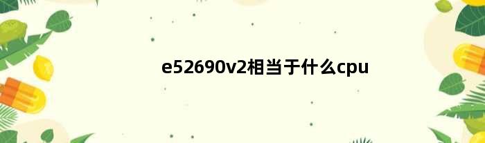 e52690v2相当于什么cpu(e52690v3相当于i几i5)