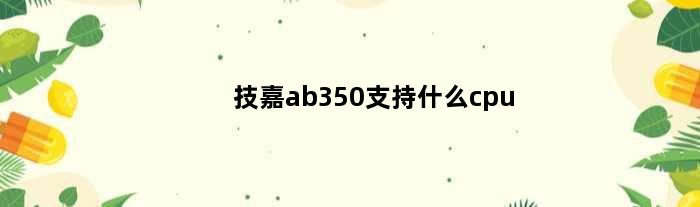 技嘉ab350支持什么cpu(技嘉ab350m主板用什么cpu)