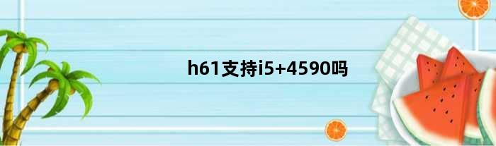 h61支持i5 4590吗(英特尔h61芯片组可以配i54590处理器吗)