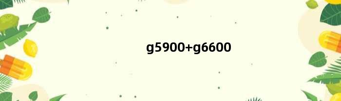 g5900 g6600(g6900和g7400评测)