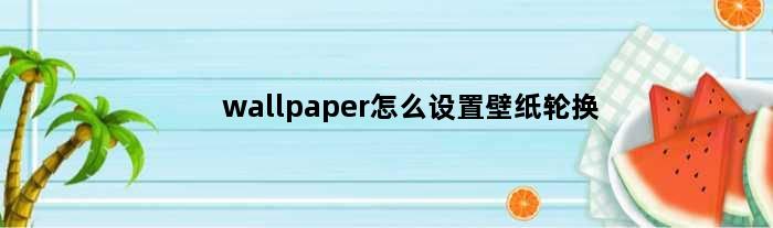 wallpaper怎么设置壁纸轮换(wallpaper怎么设置壁纸)