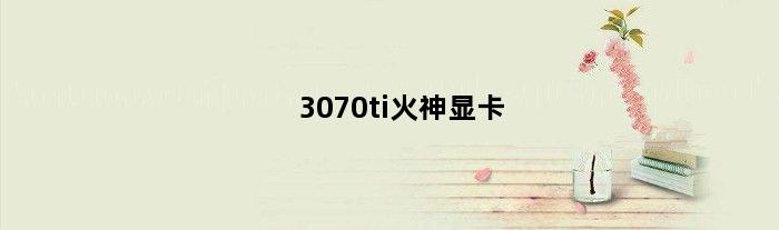 3070ti火神显卡(3070火神显卡温度80多度正常吗)