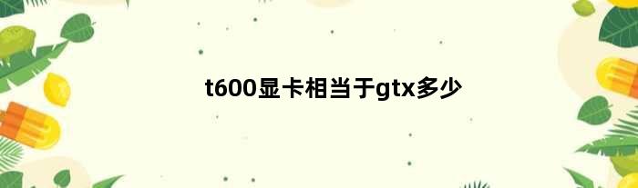 t600显卡相当于gtx多少(t600显卡相当于gtx多少)