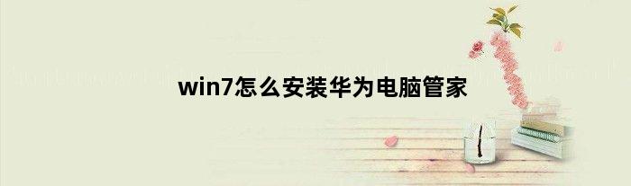 win7怎么安装华为电脑管家(win7系统怎样安装华为电脑管家)