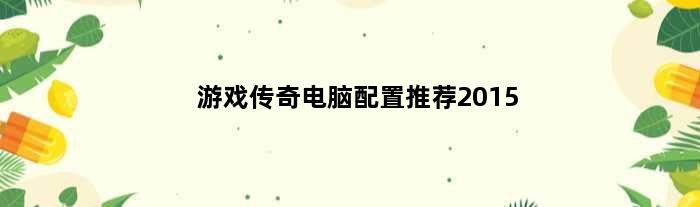 游戏传奇电脑配置推荐2015(游戏传奇电脑配置推荐)