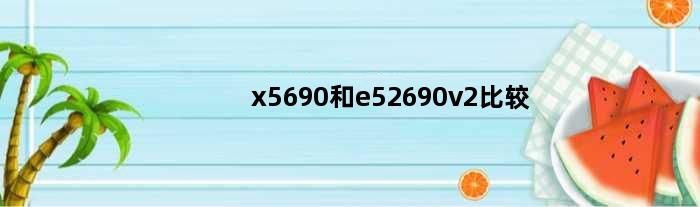 x5690和e52690v2比较(x99和e5 2690哪个好)