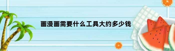 画漫画需要什么工具大约多少钱(画漫画需要什么工具)