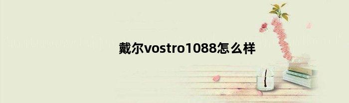 戴尔vostro1088怎么样(问问戴尔笔记本Vostro1088的配置有哪些)