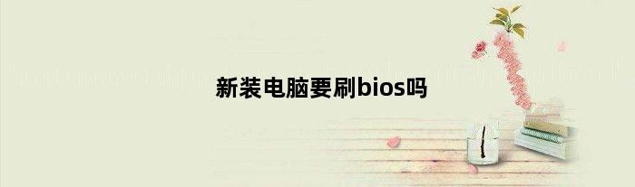 新装电脑要刷bios吗(装机完成后要刷bios)