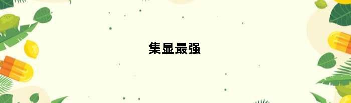 集显最强(集显最好的是哪系列CPU)