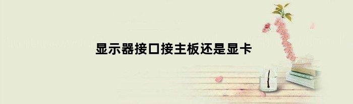 显示器接口接主板还是显卡(显示器接口接主板还是独显上)