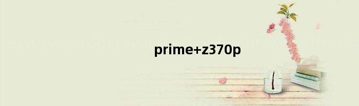 prime z370p(primez370pii主板可以用什么显卡)