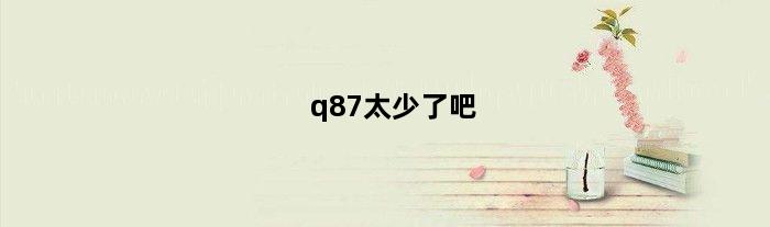 q87太少了吧(q87太少了吧)