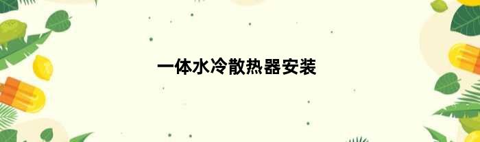 一体水冷散热器安装(一体式水冷散热器如何接主板)