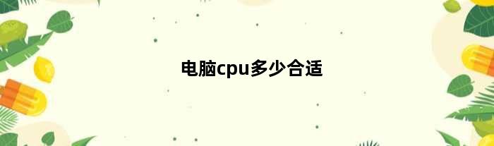 电脑cpu多少合适(电脑CPU多大最好)