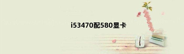 i53470配580显卡(inteli53470配什么显卡)