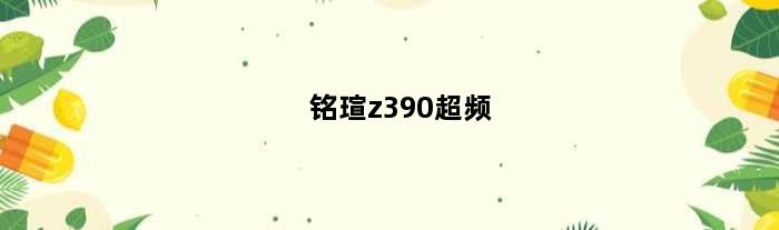 铭瑄z390超频(铭瑄z690怎么超频ddr5)