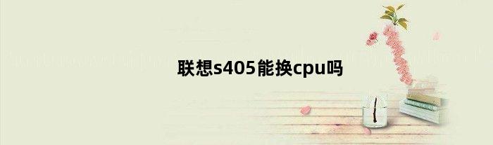 联想s405能换cpu吗(联想S450主板amd k15可以换SSD固态硬盘吗)