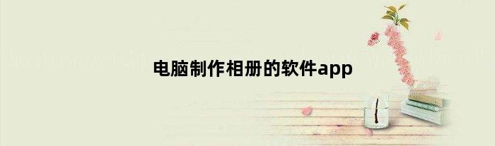 电脑制作相册的软件app(电脑有什么制作相册视频好用简单的软件吗)
