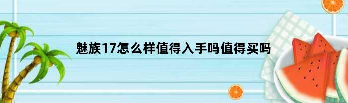 魅族17怎么样值得入手吗值得买吗(魅族17怎么样值得入手吗)