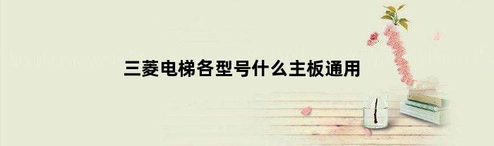 三菱电梯各型号什么主板通用(三菱电梯各型号什么主板)