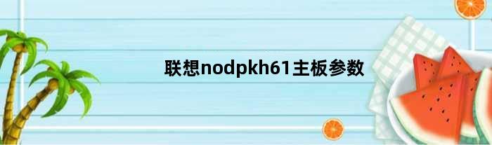 联想nodpkh61主板参数(联想nodpkh61支持多大CPU)
