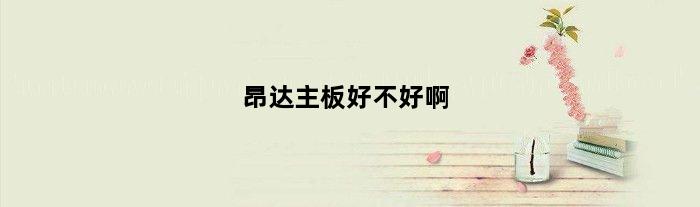 昂达主板好不好啊(昂达主板好不好啊)