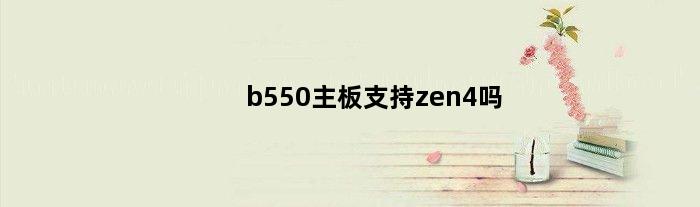 b550主板支持zen4吗(b550主板支持12代吗)