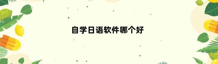 自学日语软件哪个好(自学日语有什么比较好的软件)