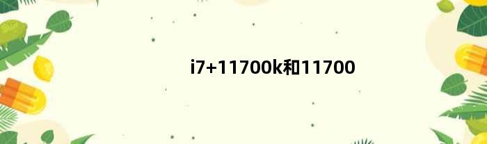 i7 11700k和11700(cpu i7 1170k和1170kf哪个好)