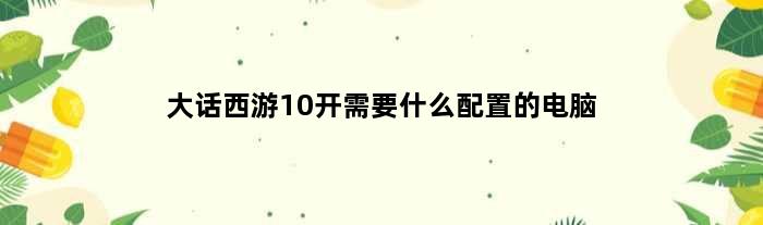 大话西游10开需要什么配置的电脑(大话西游10开需要什么配置)