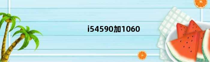 i54590加1060(i54590搭配1060能发挥最大性能吗)