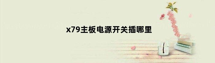 x79主板电源开关插哪里(x79主板插上键盘鼠标开不起机子)