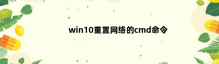 win10重置网络的cmd命令(win10重置网络cmd命令怎么样设置重置网络配置)