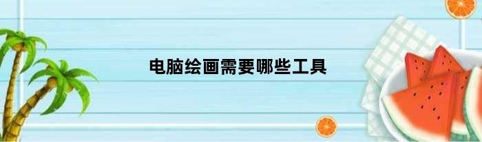 电脑绘画需要哪些工具(电脑绘画需要什么工具)