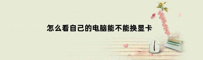 怎么看自己的电脑能不能换显卡(如何查看电脑适合换什么显卡)