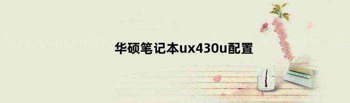 华硕笔记本ux430u配置(华硕43uq需要搭配什么显卡)
