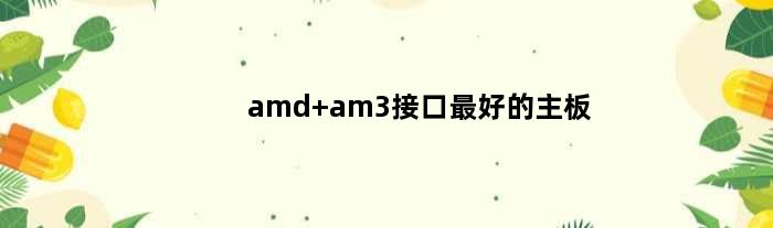 amd am3接口最好的主板(目前amd的am3接口的CPU最强的是哪个u)
