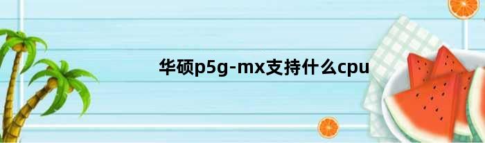 华硕p5g-mx支持什么cpu(华硕P5GZMX最高支持什么型号的显卡和CPU)