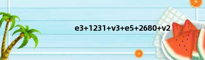 e3 1231 v3 e5 2680 v2(E3 1231 V3和E5 2680 V2玩新天龙八部多开哪个好)