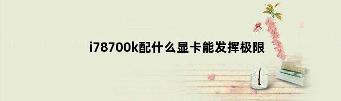 i78700k配什么显卡能发挥极限(i78700k配什么显卡)