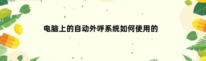 电脑上的自动外呼系统如何使用的(电脑上的自动外呼系统如何使用的)