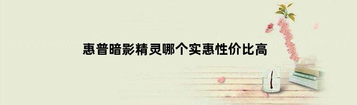 惠普暗影精灵哪个实惠性价比高(惠普暗影精灵哪个实惠)