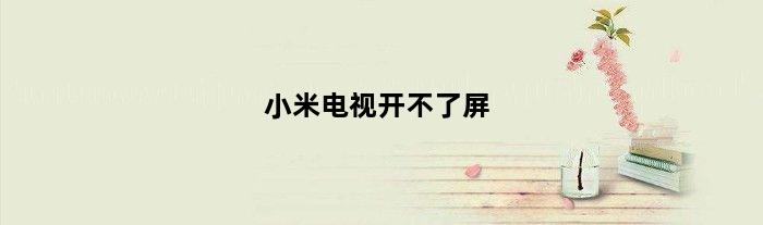 小米电视开不了屏(小米壁画电视开不了机)