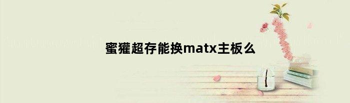 蜜獾超存能换matx主板么(蜜獾超存能换matx主板么)