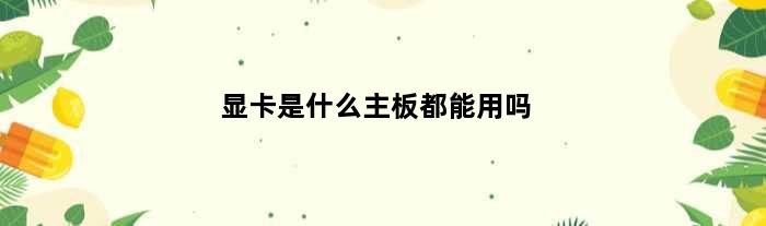显卡是什么主板都能用吗(显卡是不是什么主板都能用)
