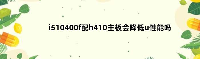 i510400f配h410主板会降低u性能吗(i5 10400f配h610主板合适吗)