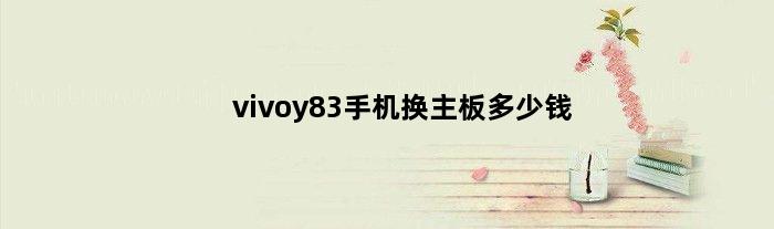 vivoy83手机换主板多少钱(vivo手机换主板麻烦吗)