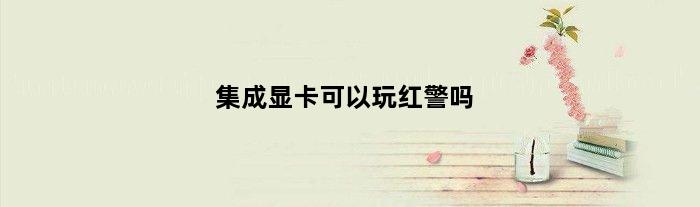集成显卡可以玩红警吗(集成显卡能玩红警3吗)