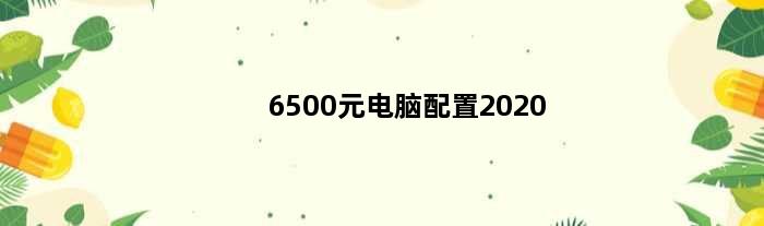 6500元电脑配置2020(最新电脑配置推荐6500)